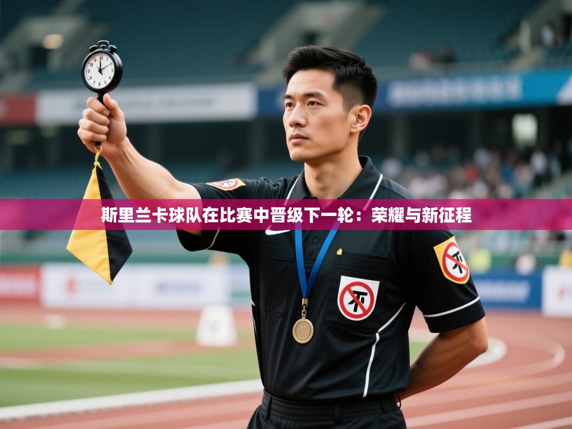 斯里兰卡球队在比赛中晋级下一轮：荣耀与新征程  第2张
